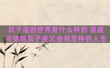 双子座的世界是什么样的 星座可信吗双子座又会有怎样的人生